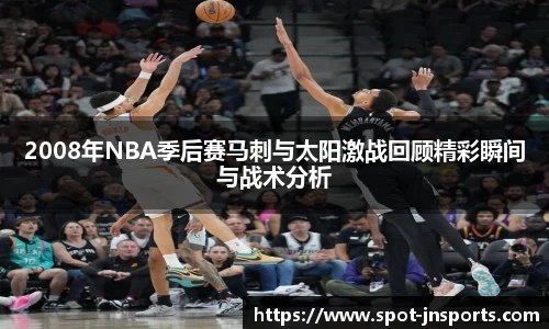 2008年NBA季后赛马刺与太阳激战回顾精彩瞬间与战术分析